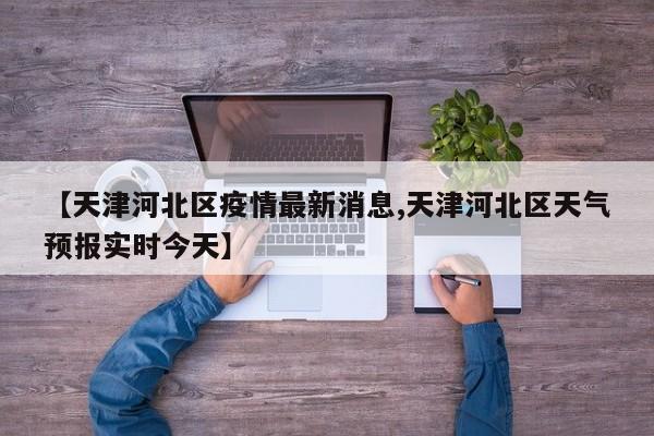 【天津河北区疫情最新消息,天津河北区天气预报实时今天】