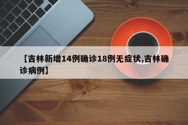 【吉林新增14例确诊18例无症状,吉林确诊病例】