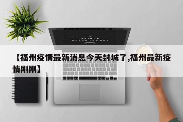 【福州疫情最新消息今天封城了,福州最新疫情刚刚】