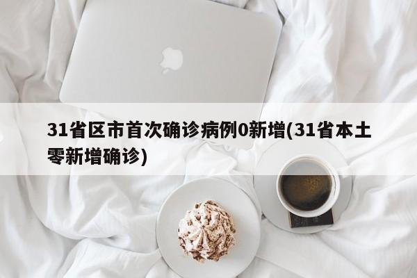 31省区市首次确诊病例0新增(31省本土零新增确诊)