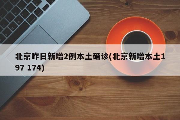 北京昨日新增2例本土确诊(北京新增本土197 174)