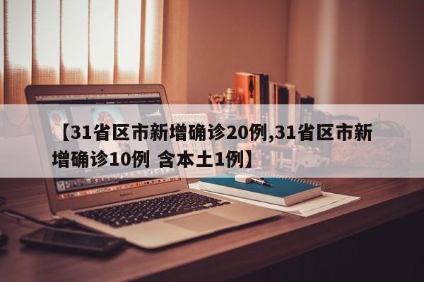 【31省区市新增确诊20例,31省区市新增确诊10例 含本土1例】