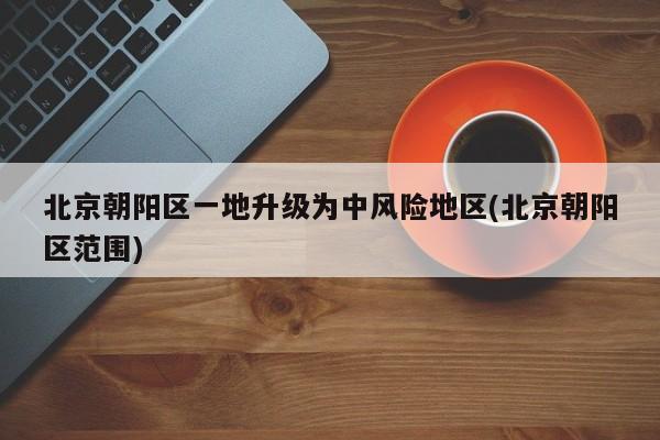 北京朝阳区一地升级为中风险地区(北京朝阳区范围)