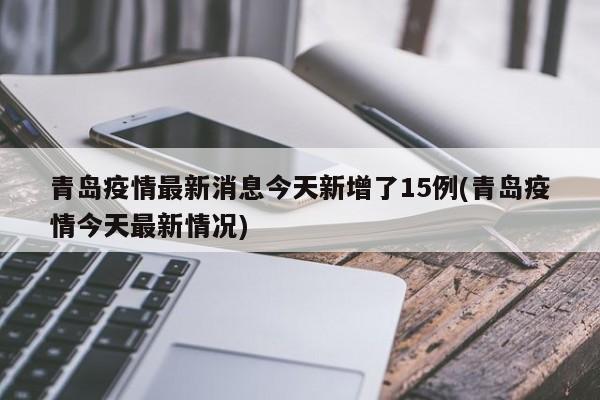 青岛疫情最新消息今天新增了15例(青岛疫情今天最新情况)