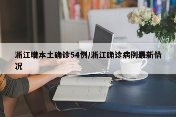 浙江增本土确诊54例/浙江确诊病例最新情况
