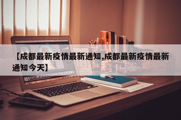 【成都最新疫情最新通知,成都最新疫情最新通知今天】