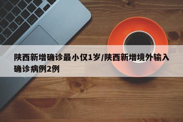 陕西新增确诊最小仅1岁/陕西新增境外输入确诊病例2例