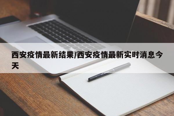 西安疫情最新结果/西安疫情最新实时消息今天