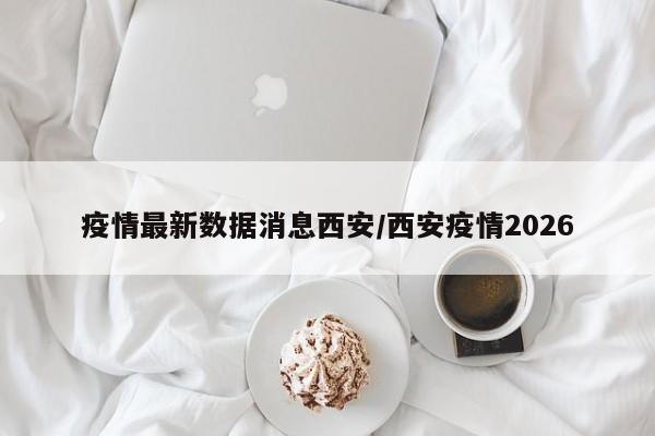 疫情最新数据消息西安/西安疫情2026