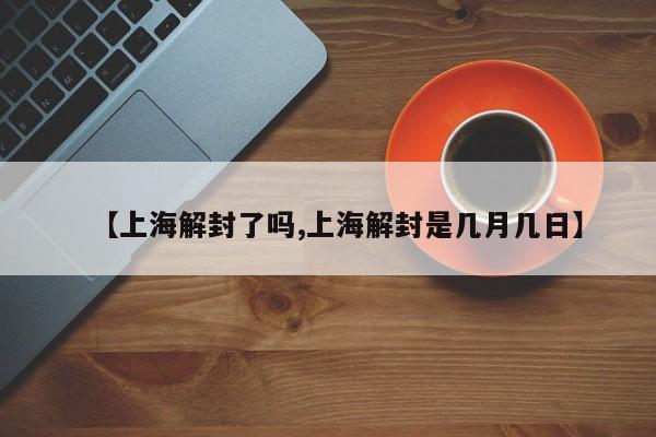【上海解封了吗,上海解封是几月几日】
