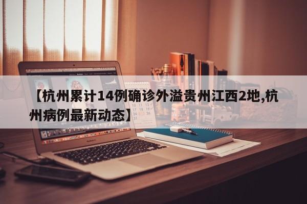 【杭州累计14例确诊外溢贵州江西2地,杭州病例最新动态】