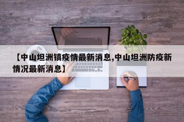 【中山坦洲镇疫情最新消息,中山坦洲防疫新情况最新消息】