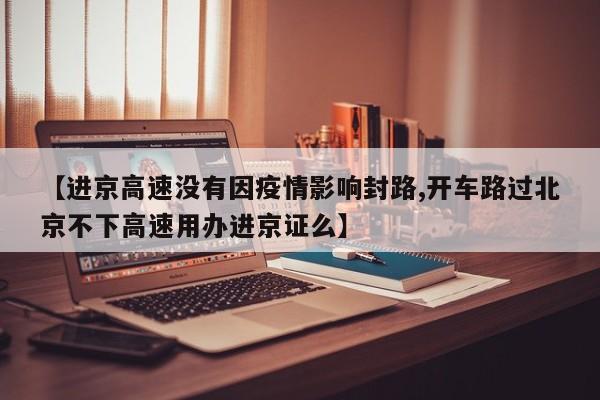 【进京高速没有因疫情影响封路,开车路过北京不下高速用办进京证么】