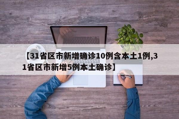 【31省区市新增确诊10例含本土1例,31省区市新增5例本土确诊】