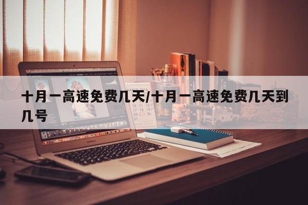 十月一高速免费几天/十月一高速免费几天到几号