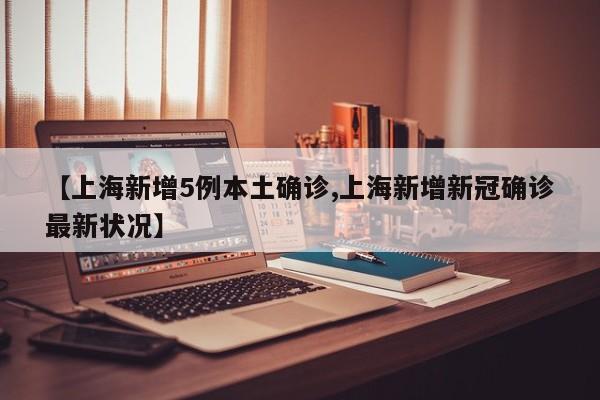 【上海新增5例本土确诊,上海新增新冠确诊最新状况】