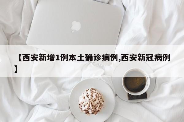 【西安新增1例本土确诊病例,西安新冠病例】