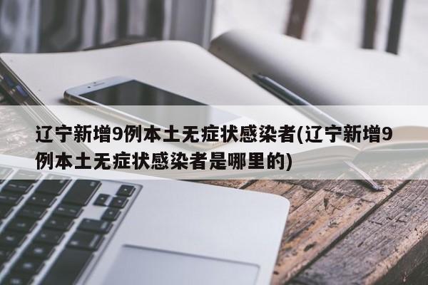 辽宁新增9例本土无症状感染者(辽宁新增9例本土无症状感染者是哪里的)