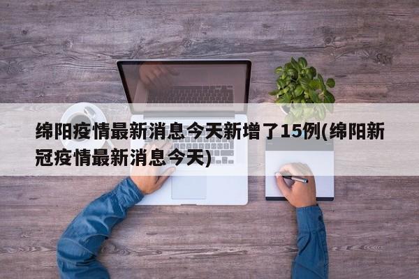 绵阳疫情最新消息今天新增了15例(绵阳新冠疫情最新消息今天)
