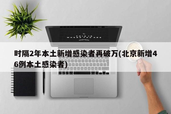 时隔2年本土新增感染者再破万(北京新增46例本土感染者)