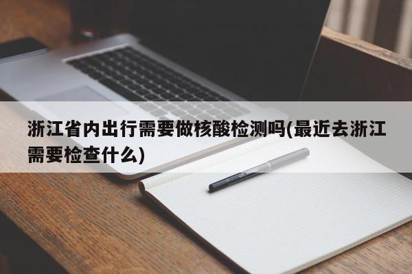浙江省内出行需要做核酸检测吗(最近去浙江需要检查什么)