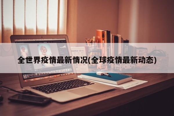 全世界疫情最新情况(全球疫情最新动态)
