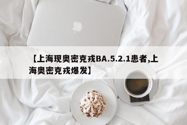 【上海现奥密克戎BA.5.2.1患者,上海奥密克戎爆发】