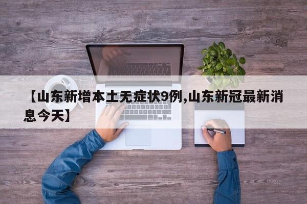 【山东新增本土无症状9例,山东新冠最新消息今天】