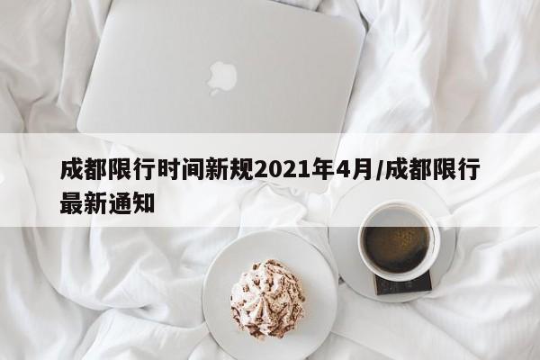 成都限行时间新规2021年4月/成都限行最新通知