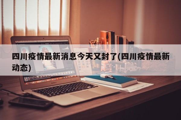 四川疫情最新消息今天又封了(四川疫情最新动态)