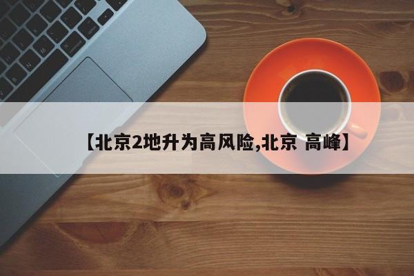 【北京2地升为高风险,北京 高峰】