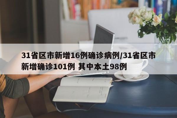 31省区市新增16例确诊病例/31省区市新增确诊101例 其中本土98例
