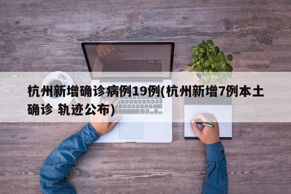 杭州新增确诊病例19例(杭州新增7例本土确诊 轨迹公布)