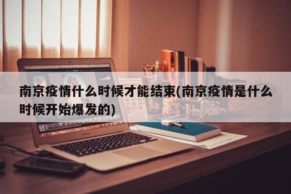 南京疫情什么时候才能结束(南京疫情是什么时候开始爆发的)