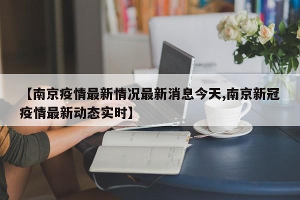 【南京疫情最新情况最新消息今天,南京新冠疫情最新动态实时】