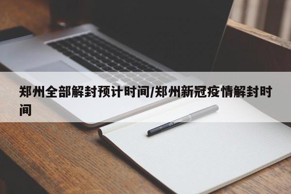 郑州全部解封预计时间/郑州新冠疫情解封时间