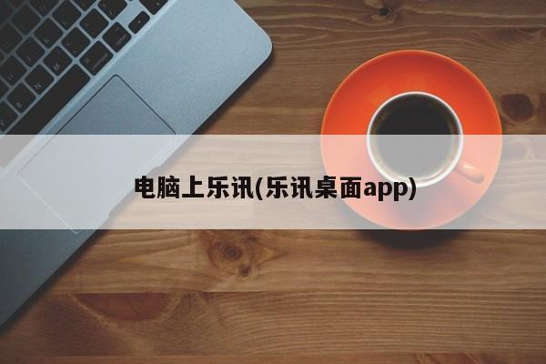 电脑上乐讯(乐讯桌面app)