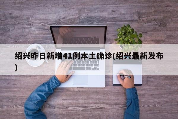 绍兴昨日新增41例本土确诊(绍兴最新发布)