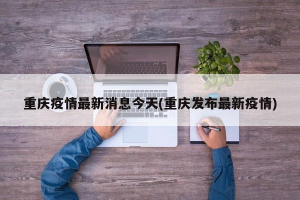 重庆疫情最新消息今天(重庆发布最新疫情)
