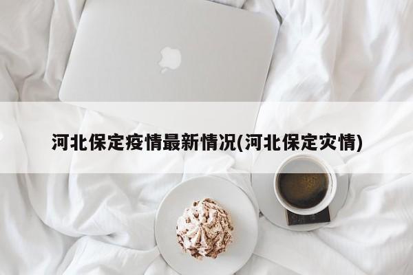 河北保定疫情最新情况(河北保定灾情)