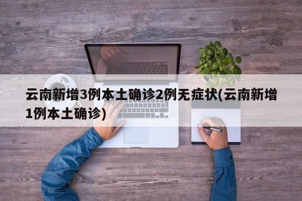 云南新增3例本土确诊2例无症状(云南新增1例本土确诊)