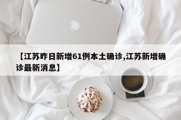 【江苏昨日新增61例本土确诊,江苏新增确诊最新消息】