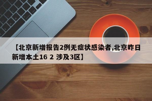 【北京新增报告2例无症状感染者,北京昨日新增本土16 2 涉及3区】