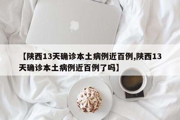 【陕西13天确诊本土病例近百例,陕西13天确诊本土病例近百例了吗】