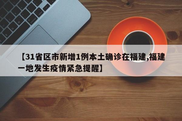 【31省区市新增1例本土确诊在福建,福建一地发生疫情紧急提醒】
