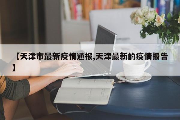 【天津市最新疫情通报,天津最新的疫情报告】