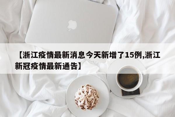 【浙江疫情最新消息今天新增了15例,浙江新冠疫情最新通告】