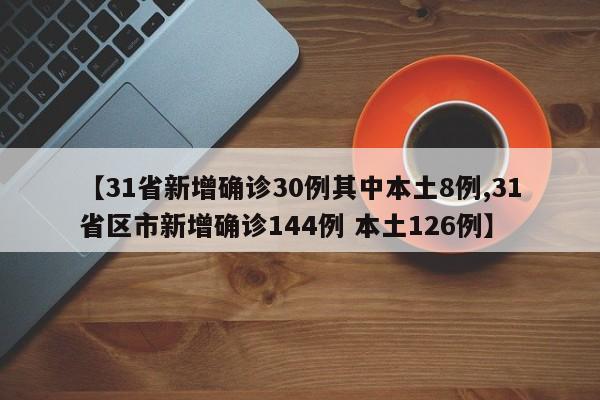 【31省新增确诊30例其中本土8例,31省区市新增确诊144例 本土126例】