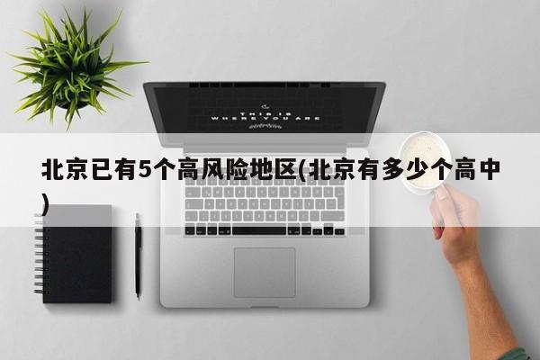 北京已有5个高风险地区(北京有多少个高中)