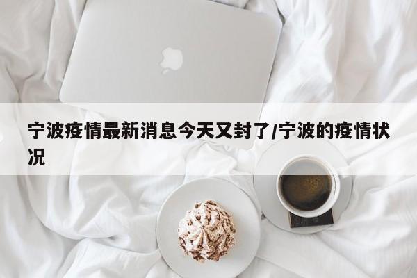 宁波疫情最新消息今天又封了/宁波的疫情状况